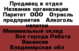 Продавец в отдел › Название организации ­ Паритет, ООО › Отрасль предприятия ­ Алкоголь, напитки › Минимальный оклад ­ 24 000 - Все города Работа » Вакансии   . Владимирская обл.,Вязниковский р-н